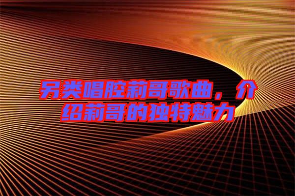 另類唱腔莉哥歌曲，介紹莉哥的獨(dú)特魅力