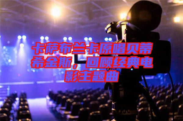卡薩布蘭卡原唱貝蒂希金斯，回顧經(jīng)典電影主題曲