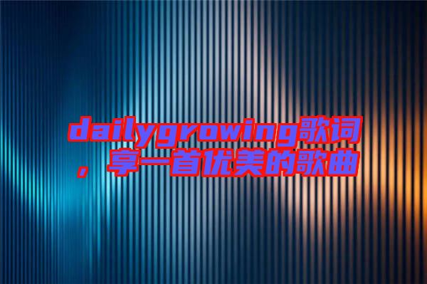 dailygrowing歌詞，享一首優(yōu)美的歌曲