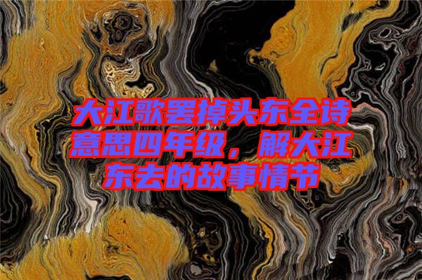 大江歌罷掉頭東全詩(shī)意思四年級(jí)，解大江東去的故事情節(jié)