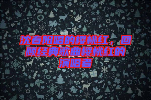 沈春陽唱的櫻桃紅，回顧經(jīng)典歌曲櫻桃紅的演唱者