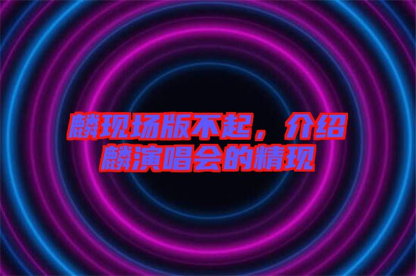 麟現(xiàn)場版不起，介紹麟演唱會的精現(xiàn)