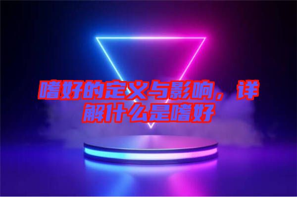 嗜好的定義與影響，詳解什么是嗜好
