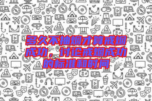 多久不抽煙才算戒煙成功，討論戒煙成功的標準和時間