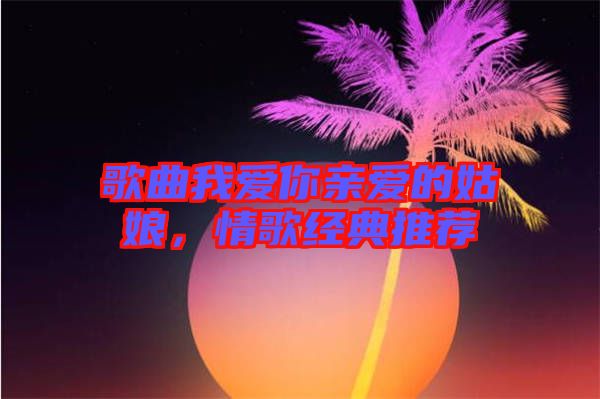 歌曲我愛(ài)你親愛(ài)的姑娘，情歌經(jīng)典推薦