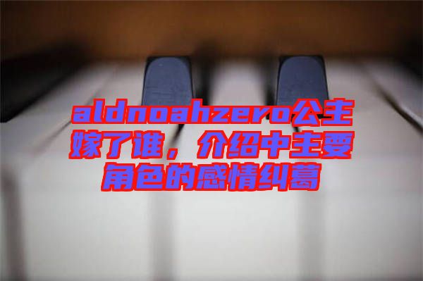 aldnoahzero公主嫁了誰，介紹中主要角色的感情糾葛