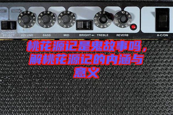 桃花源記是鬼故事嗎，解桃花源記的內(nèi)涵與意義