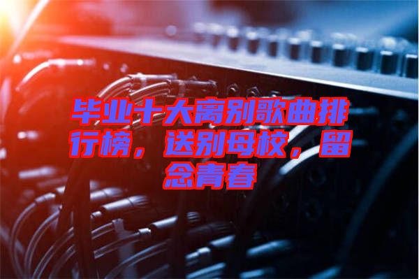 畢業(yè)十大離別歌曲排行榜，送別母校，留念青春