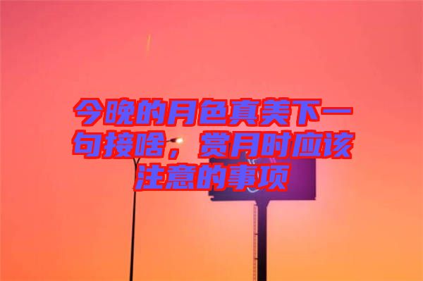 今晚的月色真美下一句接啥，賞月時(shí)應(yīng)該注意的事項(xiàng)