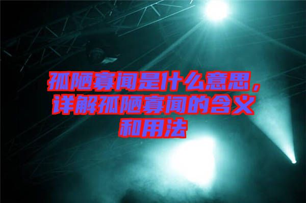 孤陋寡聞是什么意思，詳解孤陋寡聞的含義和用法