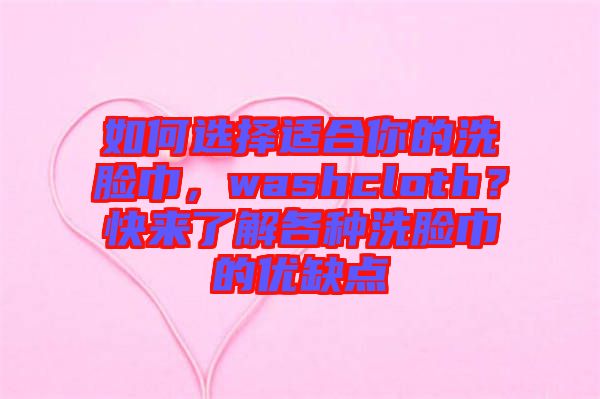 如何選擇適合你的洗臉巾，washcloth？快來了解各種洗臉巾的優(yōu)缺點