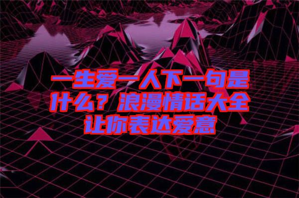 一生愛一人下一句是什么？浪漫情話大全讓你表達(dá)愛意