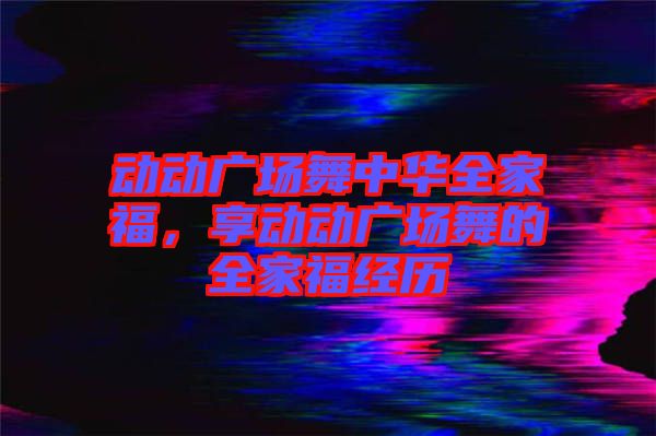 動(dòng)動(dòng)廣場(chǎng)舞中華全家福，享動(dòng)動(dòng)廣場(chǎng)舞的全家福經(jīng)歷