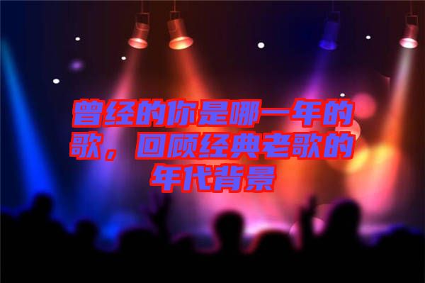 曾經(jīng)的你是哪一年的歌，回顧經(jīng)典老歌的年代背景