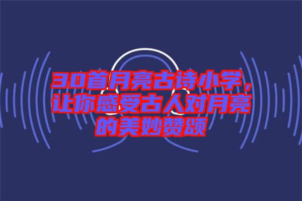 30首月亮古詩小學(xué)，讓你感受古人對月亮的美妙贊頌