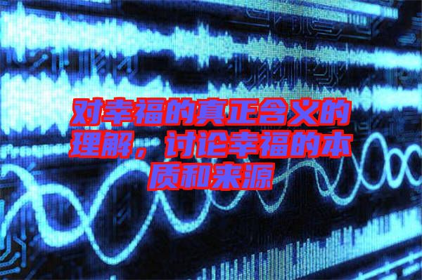 對(duì)幸福的真正含義的理解，討論幸福的本質(zhì)和來源