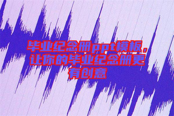 畢業(yè)紀(jì)念冊(cè)ppt模板，讓你的畢業(yè)紀(jì)念冊(cè)更有創(chuàng)意