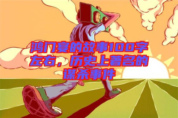 鴻門宴的故事100字左右，歷史上著名的謀殺事件