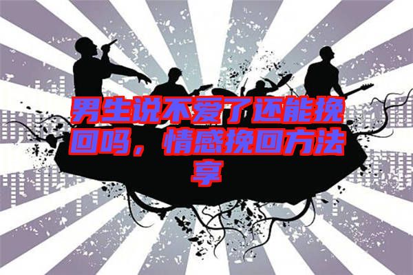 男生說不愛了還能挽回嗎，情感挽回方法享