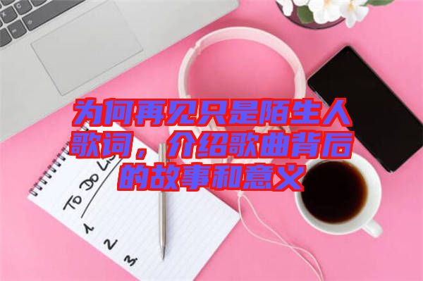 為何再見只是陌生人歌詞，介紹歌曲背后的故事和意義