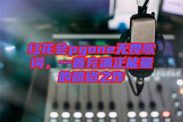 紅花會(huì)pgone無畏歌詞，一首充滿正能量的嘻哈之作