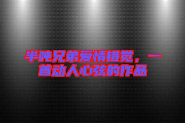 半噸兄弟愛(ài)情錯(cuò)覺(jué)，一首動(dòng)人心弦的作品