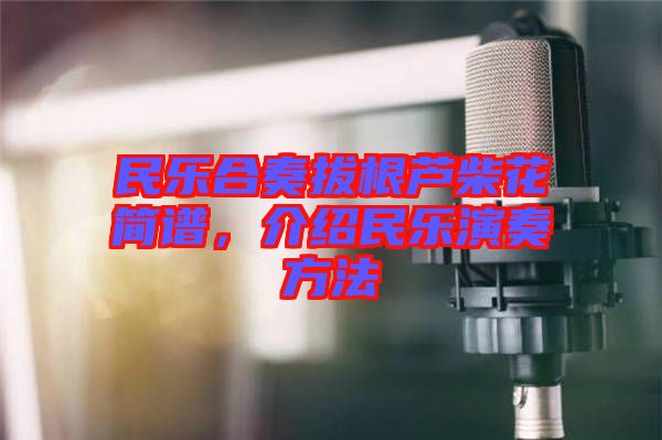 民樂(lè)合奏拔根蘆柴花簡(jiǎn)譜，介紹民樂(lè)演奏方法