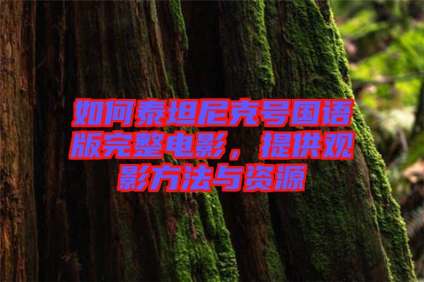 如何泰坦尼克號國語版完整電影，提供觀影方法與資源