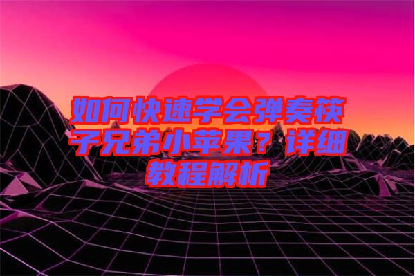 如何快速學(xué)會彈奏筷子兄弟小蘋果？詳細教程解析