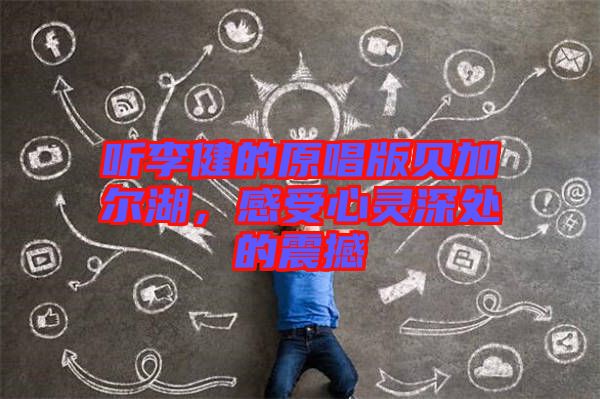 聽李健的原唱版貝加爾湖，感受心靈深處的震撼
