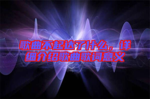 歌曲不起達(dá)了什么，詳細(xì)介紹歌曲歌詞意義