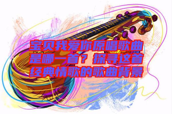 寶貝我愛你原唱歌曲是哪一首？探尋這首經(jīng)典情歌的歌曲背景