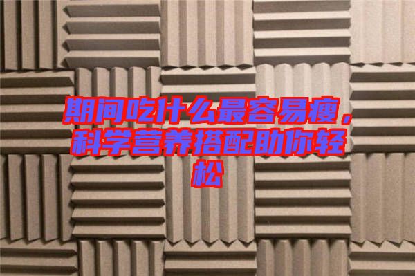 期間吃什么最容易瘦，科學(xué)營養(yǎng)搭配助你輕松