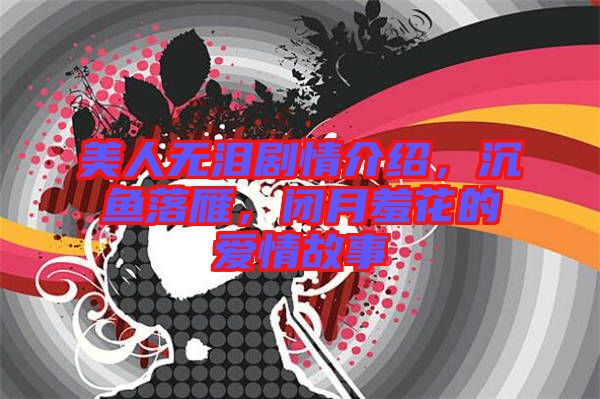 美人無淚劇情介紹，沉魚落雁，閉月羞花的愛情故事