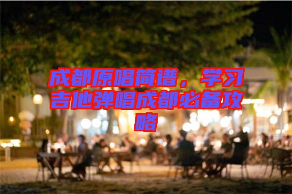 成都原唱簡譜，學(xué)習(xí)吉他彈唱成都必備攻略