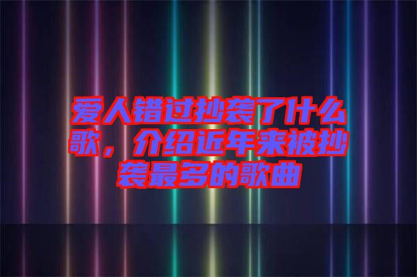 愛人錯過抄襲了什么歌，介紹近年來被抄襲最多的歌曲