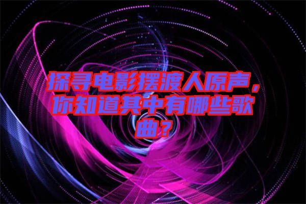 探尋電影擺渡人原聲，你知道其中有哪些歌曲？