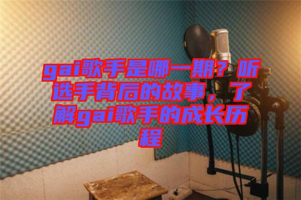 gai歌手是哪一期？聽(tīng)選手背后的故事，了解gai歌手的成長(zhǎng)歷程