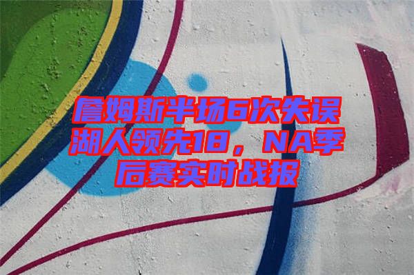 詹姆斯半場6次失誤湖人領先18，NA季后賽實時戰(zhàn)報