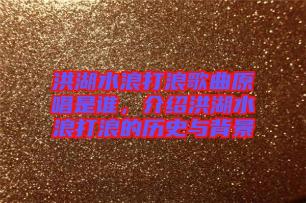 洪湖水浪打浪歌曲原唱是誰，介紹洪湖水浪打浪的歷史與背景