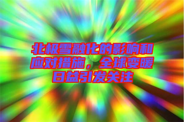 北極雪融化的影響和應(yīng)對(duì)措施，全球變暖日益引發(fā)關(guān)注