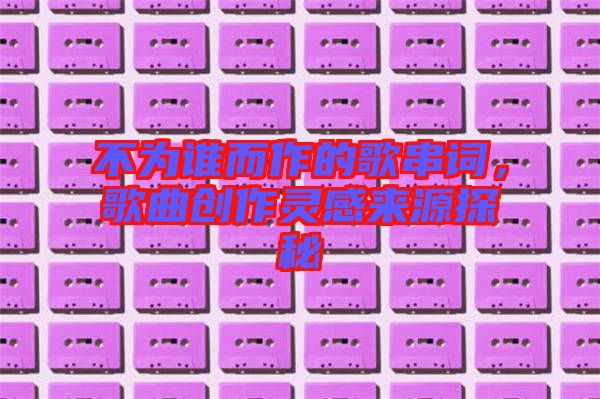 不為誰(shuí)而作的歌串詞，歌曲創(chuàng)作靈感來源探秘