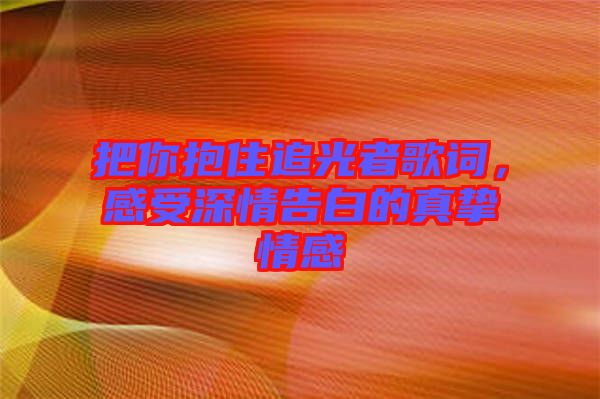 把你抱住追光者歌詞，感受深情告白的真摯情感