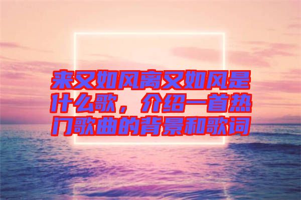 來又如風(fēng)離又如風(fēng)是什么歌，介紹一首熱門歌曲的背景和歌詞