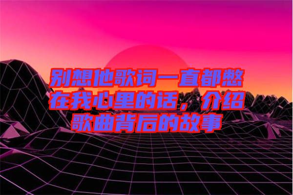 別想他歌詞一直都憋在我心里的話，介紹歌曲背后的故事