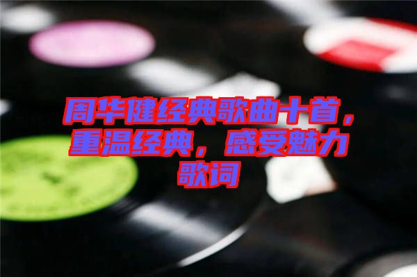 周華健經(jīng)典歌曲十首，重溫經(jīng)典，感受魅力歌詞