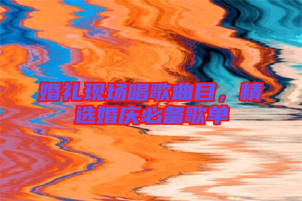 婚禮現(xiàn)場(chǎng)唱歌曲目，精選婚慶必備歌單