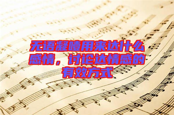 無(wú)語(yǔ)凝噎用來(lái)達(dá)什么感情，討論達(dá)情感的有效方式