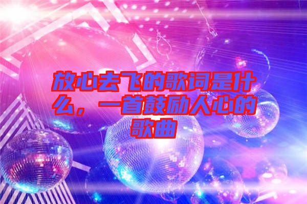 放心去飛的歌詞是什么，一首鼓勵人心的歌曲