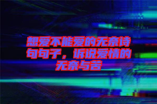 想愛不能愛的無奈詩句句子，訴說愛情的無奈與苦